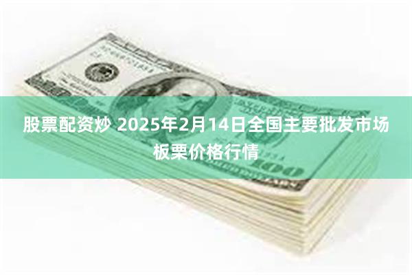 股票配资炒 2025年2月14日全国主要批发市场板栗价格行情