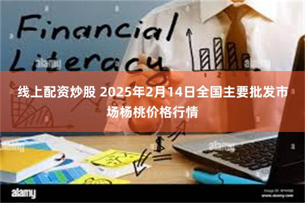 线上配资炒股 2025年2月14日全国主要批发市场杨桃价格行情