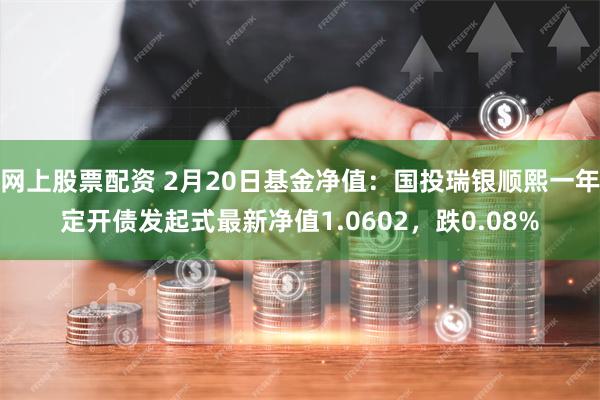 网上股票配资 2月20日基金净值：国投瑞银顺熙一年定开债发起式最新净值1.0602，跌0.08%