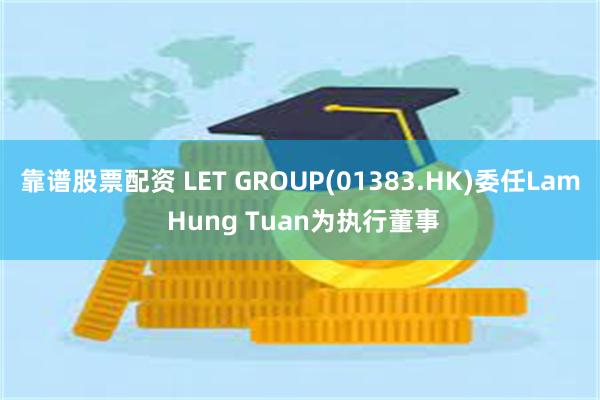 靠谱股票配资 LET GROUP(01383.HK)委任Lam Hung Tuan为执行董事