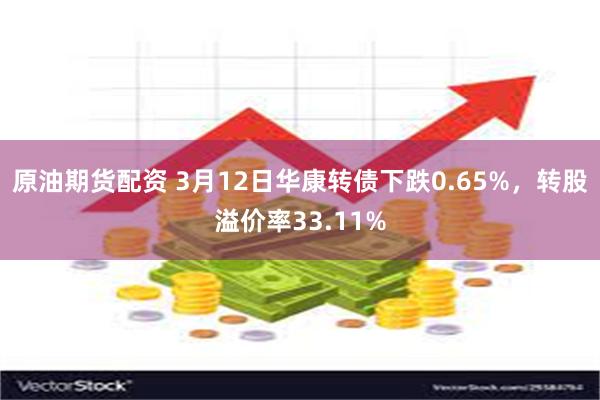 原油期货配资 3月12日华康转债下跌0.65%，转股溢价率33.11%