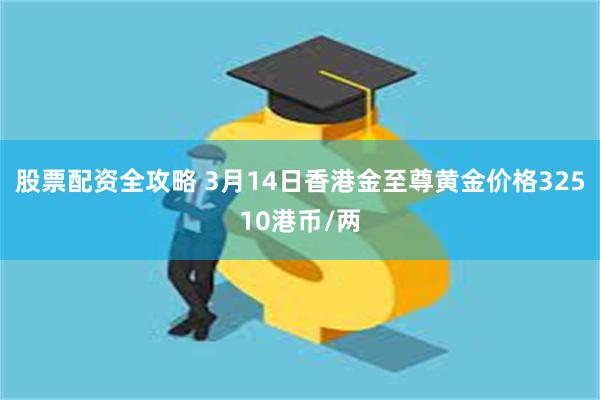 股票配资全攻略 3月14日香港金至尊黄金价格32510港币/两