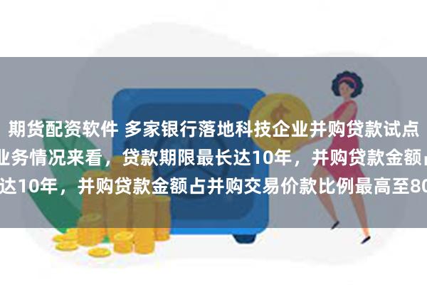 期货配资软件 多家银行落地科技企业并购贷款试点业务 从各家银行公布的业务情况来看，贷款期限最长达10年，并购贷款金额占并购交易价款比例最高至80%