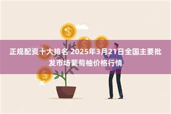 正规配资十大排名 2025年3月21日全国主要批发市场葡萄柚价格行情