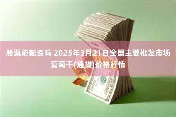 股票能配资吗 2025年3月21日全国主要批发市场葡萄干(通货)价格行情