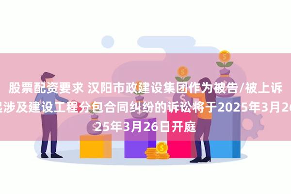 股票配资要求 汉阳市政建设集团作为被告/被上诉人的1起涉及建设工程分包合同纠纷的诉讼将于2025年3月26日开庭